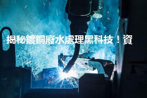 揭秘鍍銅廢水處理黑科技！資源化利用之路真的存在嗎？